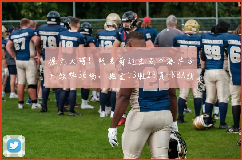 愿无大碍！约基奇过去五个赛季合计缺阵36场，掘金13胜23负-NBA新闻