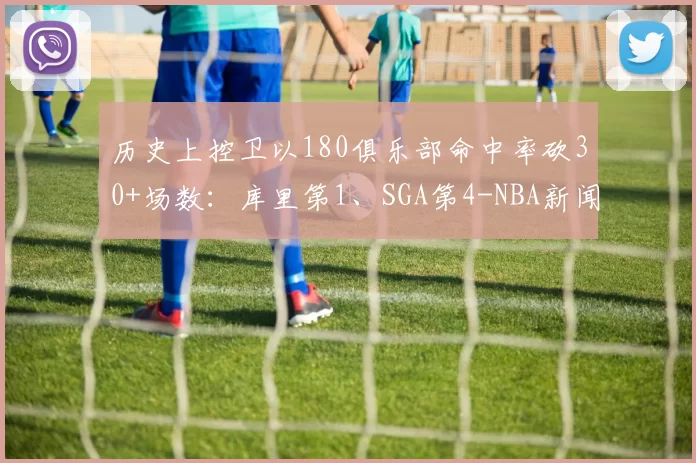 历史上控卫以180俱乐部命中率砍30+场数：库里第1、SGA第4-NBA新闻