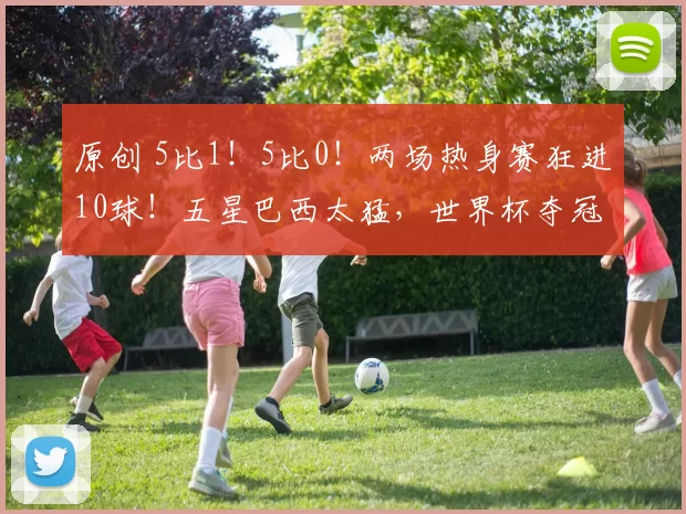 原创 5比1！5比0！两场热身赛狂进10球！五星巴西太猛，世界杯夺冠？