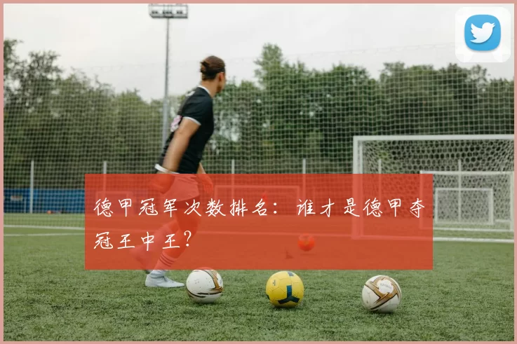 德甲冠军次数排名：谁才是德甲夺冠王中王？