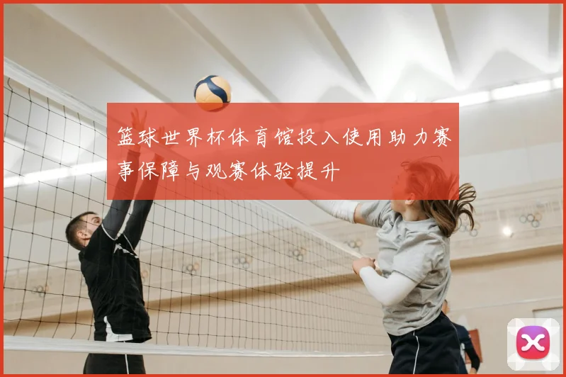 篮球世界杯体育馆投入使用助力赛事保障与观赛体验提升
