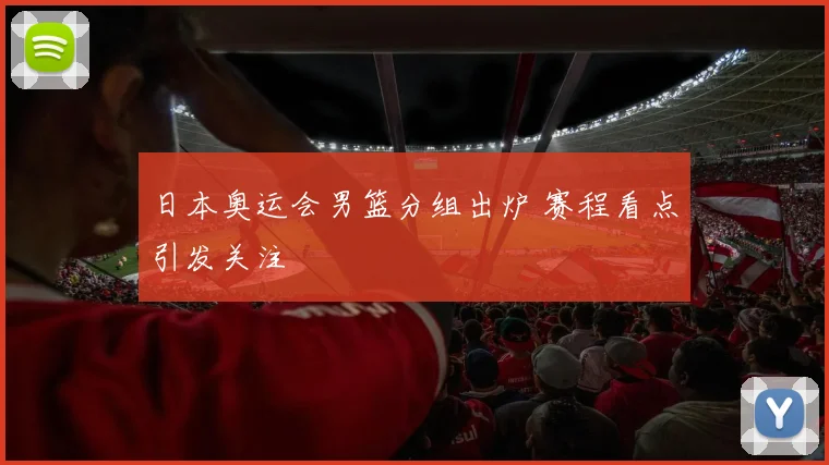 日本奥运会男篮分组出炉 赛程看点引发关注