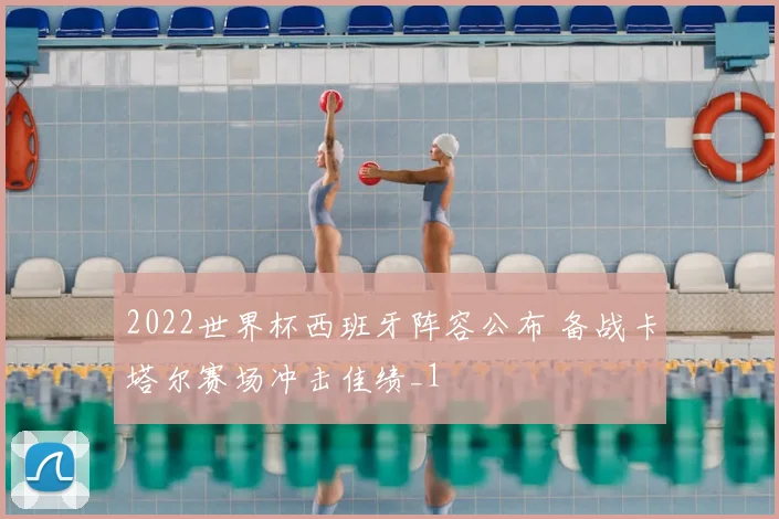 2022世界杯西班牙阵容公布 备战卡塔尔赛场冲击佳绩_1