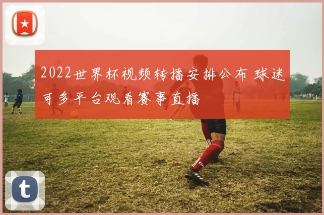 2022世界杯视频转播安排公布 球迷可多平台观看赛事直播